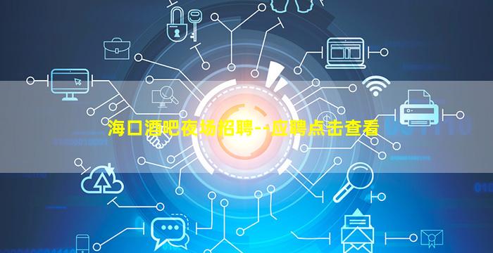 海口酒吧夜场招聘--应聘点击查看
